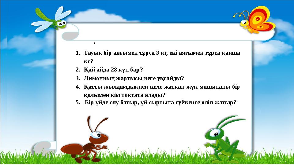 . 1.Тауық бір аяғымен тұрса 3 кг, екі аяғымен тұрса қанша кг? 2.Қай айда 28 күн бар? 3.Лимонның жартысы неге ұқсайды? 4.Қатты