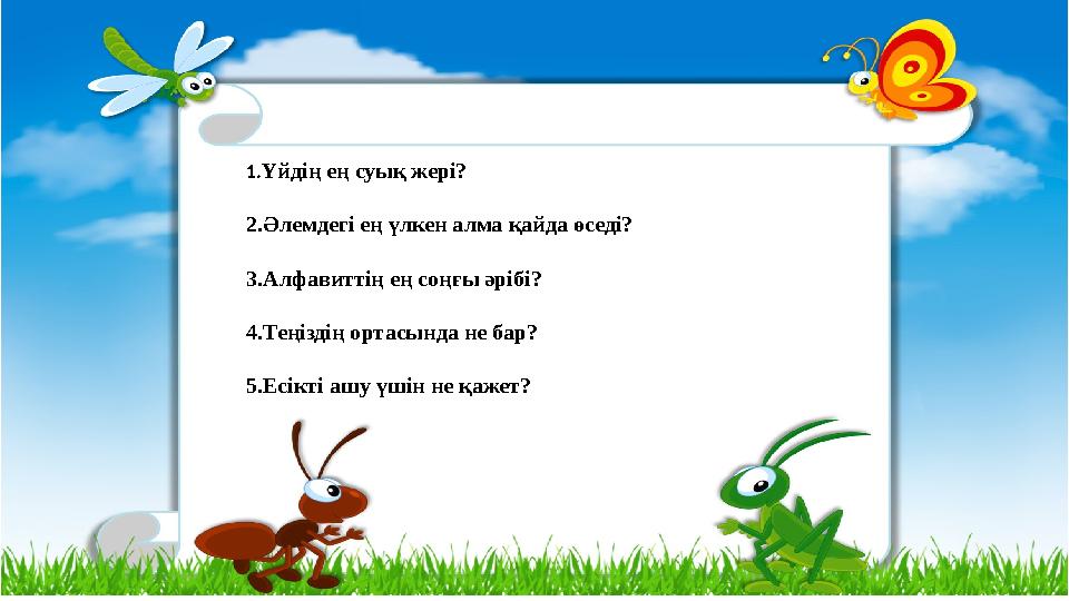 1.Үйдің ең суық жері? 2.Әлемдегі ең үлкен алма қайда өседі? 3.Алфавиттің ең соңғы әрібі? 4.Теңіздің ортасында не бар? 5.Есік