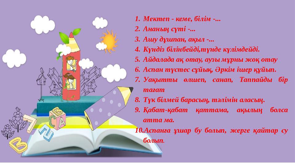 1.Мектеп - кеме, білім -... 2.Ананың сүті -... 3.Ашу дұшпан, ақыл -... 4.Күндiз бiлiнбейдi,түнде күлiмдейдi. 5.Айдалада ақ о