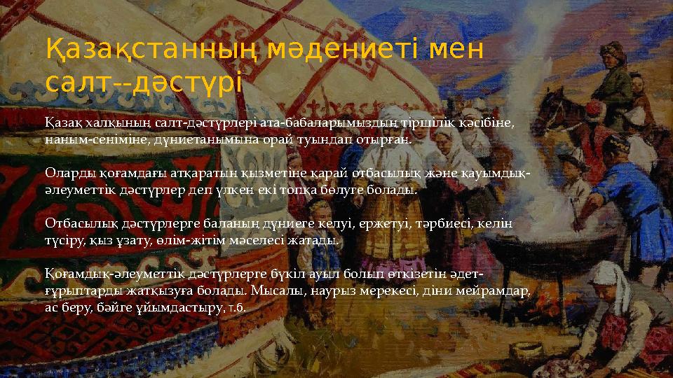 Қазақ халқының салт-дәстүрлері ата-бабаларымыздың тіршілік кәсібіне, наным-сеніміне, дүниетанымына орай туындап отырған. Оларды