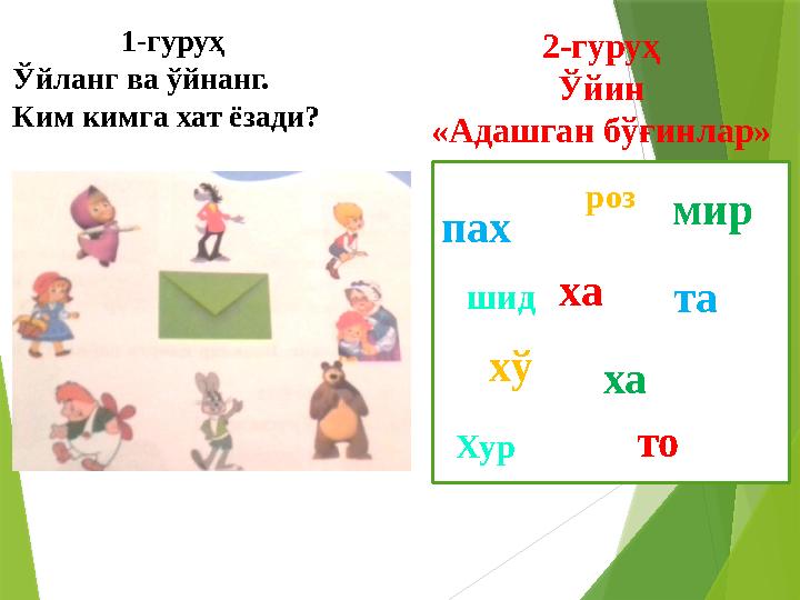 1-гуруҳ Ўйланг ва ўйнанг. Ким кимга хат ёзади? 2-гуруҳ Ўйин «Адашган бўғинлар» ха то мир ха та