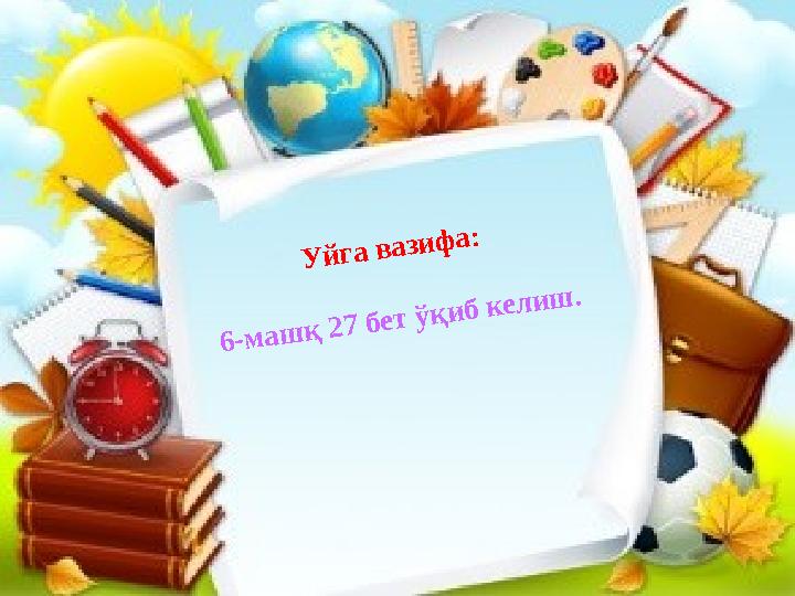 Уйга вазифа: 6-машқ 27 бет ўқиб келиш.