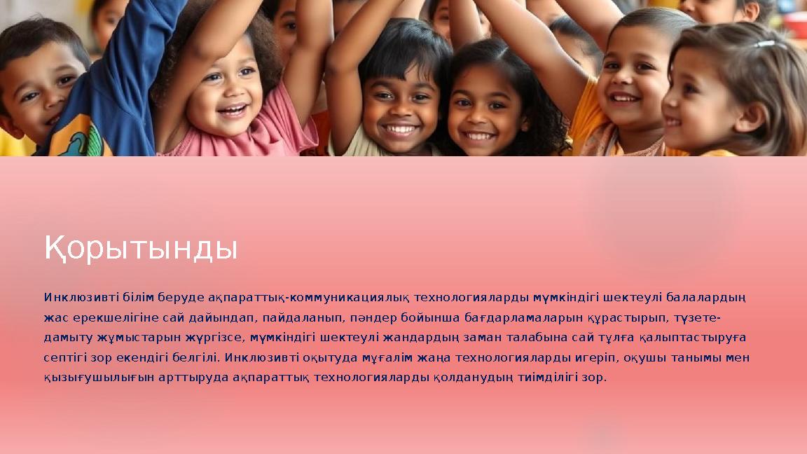 Қорытынды Инклюзивті білім беруде ақпараттық-коммуникациялық технологияларды мүмкіндігі шектеулі балалардың жас ерекшелігіне