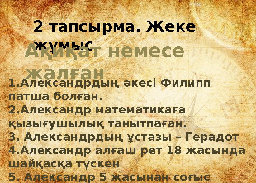 2 тапсырма. Жеке жұмыс Ақиқат немесе жалған 1.Александрдың әкесі Филипп патша болған. 2.Александр математикаға қызығушылық т