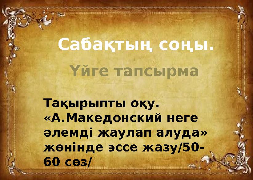 Тақырыпты оқу. «А.Македонский неге әлемді жаулап алуда» жөнінде эссе жазу/50- 60 сөз/ Сабақтың соңы. Үйге тапсырма