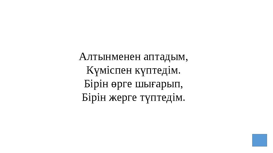 Алтынменен аптадым, Күміспен күптедім. Бірін өрге шығарып, Бірін жерге түптедім.
