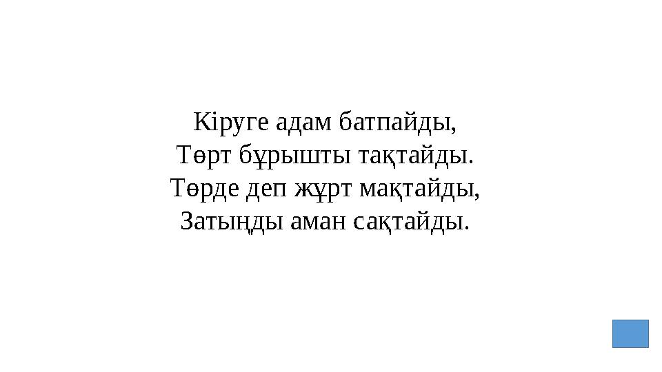 Кіруге адам батпайды, Төрт бұрышты тақтайды. Төрде деп жұрт мақтайды, Затыңды аман сақтайды.