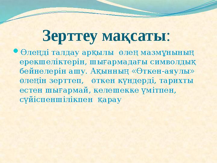 Зерттеу мақсаты: Өлеңді талдау арқылы өлең мазмұнының ерекшеліктерін, шығармадағы символдық бейнелерін ашу. Ақынның «Өткен-
