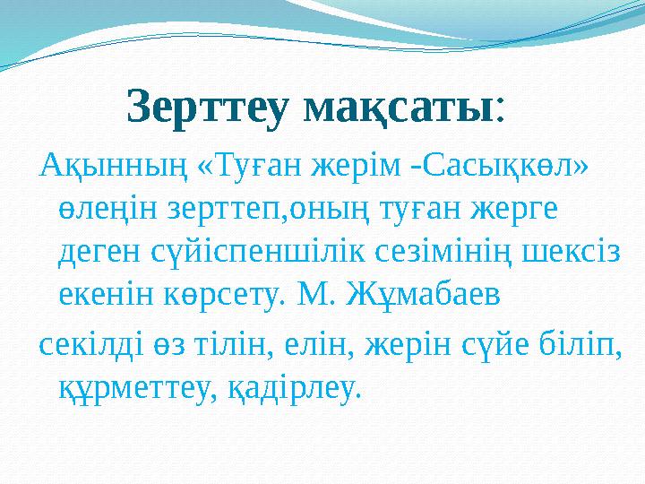 Зерттеу мақсаты: Ақынның «Туған жерім -Сасықкөл» өлеңін зерттеп,оның туған жерге деген сүйіспеншілік сезімінің шексіз екенін