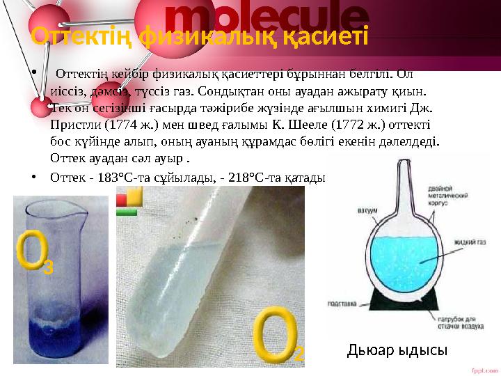 • Оттектің кейбір физикалық қасиеттері бұрыннан белгілі. Ол иіссіз, дәмсіз, түссіз газ. Сондықтан оны ауадан ажырату қиын. Тек