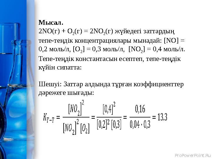ProPowerPoint.Ru Мысал. 2NO(г) + O 2 (г) = 2NO 2 (г) жүйедегі заттардың тепе-теңдік концентрациялары мынадай: [NO] = 0,2 моль/