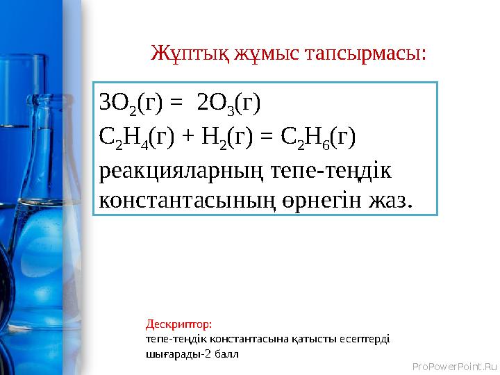 ProPowerPoint.Ru Жұптық жұмыс тапсырмасы: Дескриптор: тепе-теңдік константасына қатысты есептерді шығарады-2 балл 3O 2 (г) = 2