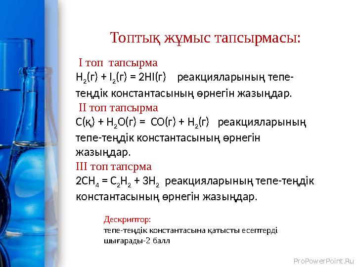 ProPowerPoint.Ru Топтық жұмыс тапсырмасы: І топ тапсырма H 2 (г) + I 2 (г) = 2 HI(г) реакцияларының тепе- теңдік конста