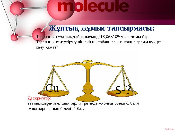 Таразының сол жақ табақшасында18,06×10²³ мыс атомы бар. Таразыны теңестіру үшін екінші табақшасына қанша грамм күкірт салу қаж