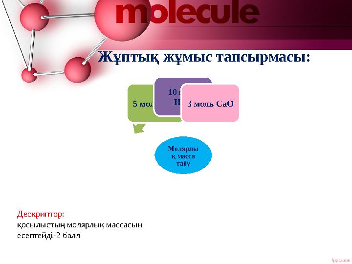 Жұптық жұмыс тапсырмасы: Молярлы қ масса табу 5 моль СО2 10 моль Н2О3 моль СаО Дескриптор: қосылыстың молярлық массасын есепт