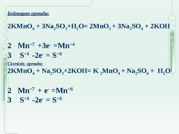 Бейтарап ортада: 2KMnO 4 + 3Na 2SO 3+H 2O= 2MnO 2 + 3Na 2SO 4 + 2KOH 2 Mn +7 +3e - =Mn +4 3 S +4 -2e - = S +6 Сілтілі