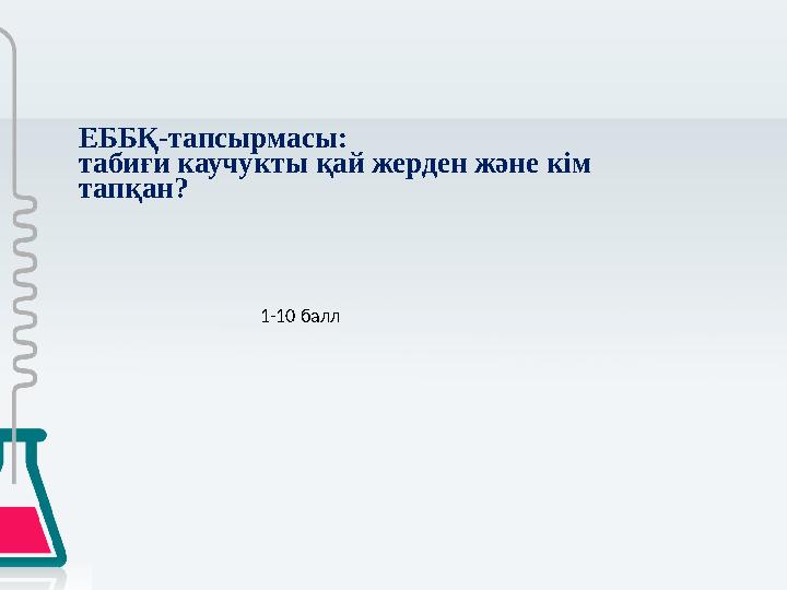 ЕББҚ-тапсырмасы: табиғи каучукты қай жерден және кім тапқан? 1-10 балл