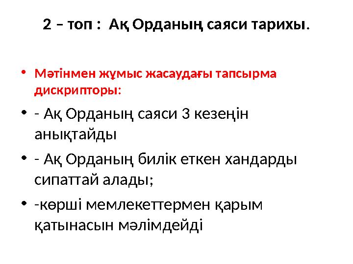 2 – топ : Ақ Орданың саяси тарихы. •Мәтінмен жұмыс жасаудағы тапсырма дискрипторы: •- Ақ Орданың саяси 3 кезеңін анықтайды •-