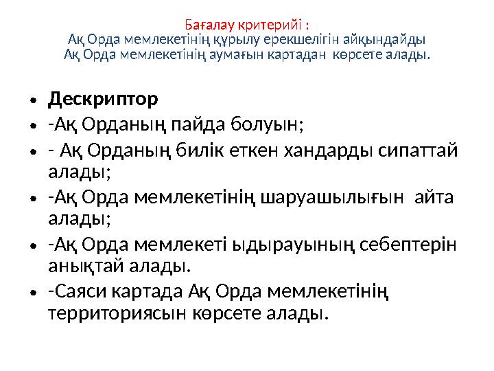 Бағалау критерийі : Ақ Орда мемлекетінің құрылу ерекшелігін айқындайды Ақ Орда мемлекетінің аумағын картадан көрсете алады. •Де