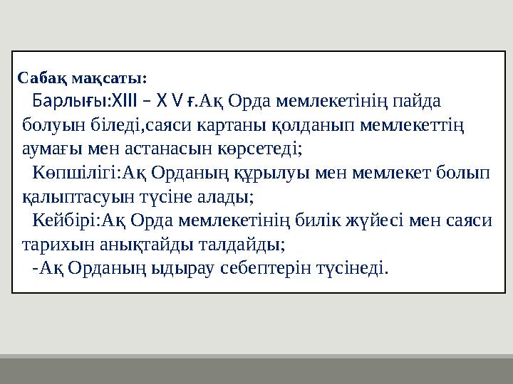Сабақ мақсаты: Барлығы:ХІІІ – Х V ғ.Ақ Орда мемлекетінің пайда болуын біледі,саяси картаны қолданып мемлекеттің аумағы мен ас