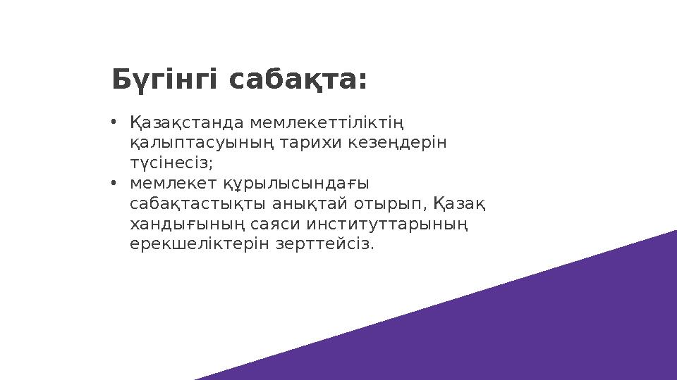 Бүгінгі сабақта: •Қазақстанда мемлекеттіліктің қалыптасуының тарихи кезеңдерін түсінесіз; •мемлекет құрылысындағы сабақтастық