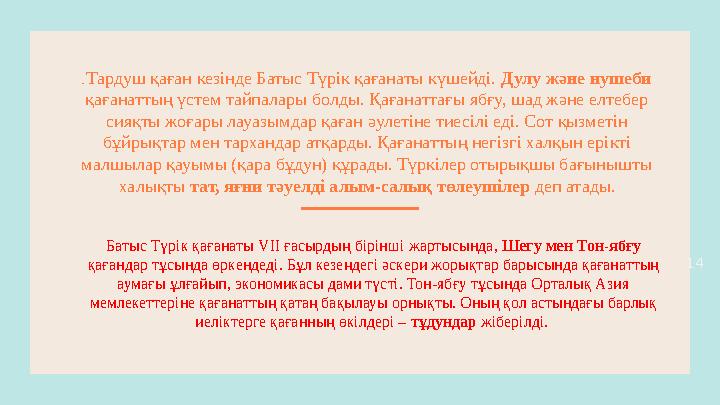 14 . Тардуш қаған кезінде Батыс Түрік қағанаты күшейді. Дулу және нушеби қағанаттың үстем тайпалары болды. Қағанаттағы ябғу, ш