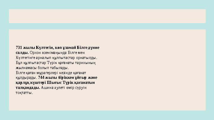 731 жылы Күлтегiн, көп ұзамай Бiлге дүние салды. Орхон өзенiмаңында Бiлге мен Күлтегiнге арналып құлпытастар орнатылды. Бұл