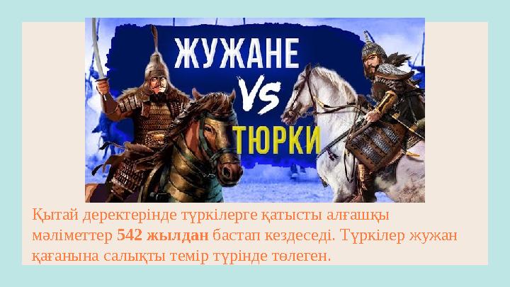 Қытай деректерiнде түркілерге қатысты алғашқы мәлiметтер 542 жылдан бастап кездеседі. Түркілер жужан қағанына салықты темір тү
