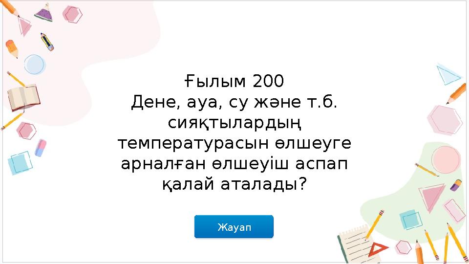 Жауап Ғылым 200 Дене, ауа, су және т.б. сияқтылардың температурасын өлшеуге арналған өлшеуіш аспап қалай аталады?