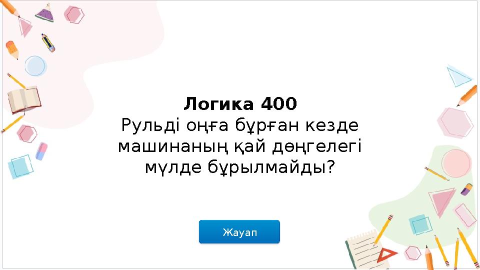 Жауап Логика 400 Рульді оңға бұрған кезде машинаның қай дөңгелегі мүлде бұрылмайды?