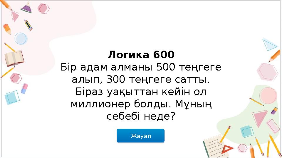 Жауап Логика 600 Бір адам алманы 500 теңгеге алып, 300 теңгеге сатты. Біраз уақыттан кейін ол миллионер болды. Мұның себебі