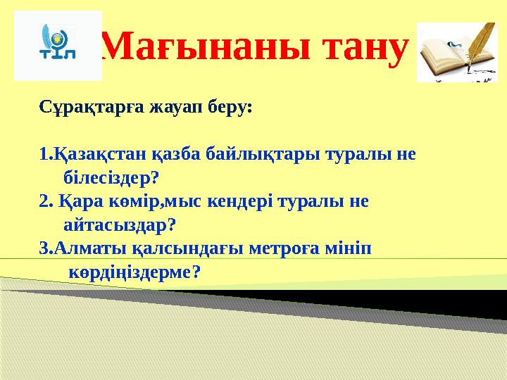 Мағынаны тану Сұрақтарға жауап беру: 1.Қазақстан қазба байлықтары туралы не білесіздер? 2. Қара көмір,мыс кендері