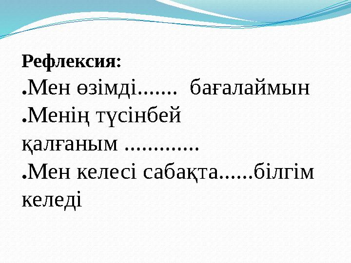 Рефлексия: .Мен өзімді....... бағалаймын .Менің түсінбей қалғаным ............. .Мен келесі сабақта......білгім келеді