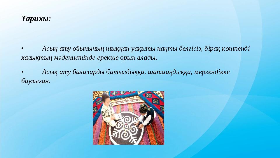 Тарихы: • Асық ату ойынының шыққан уақыты нақты белгісіз, бірақ көшпенді халықтың мәдениетінде ерекше орын алады. • Асық ату ба Тарихы: • Асық ату ойынының шыққан уақыты нақты белгісіз, бірақ көшпенді халықтың мәдениетінде ерекше орын алады. • Асық ату ба