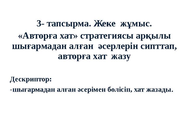 3- тапсырма. Жеке жұмыс. «Авторға хат» стратегиясы арқылы шығармадан алған әсерлерін сипттап, авторға хат жазу Дескриптор 3- тапсырма. Жеке жұмыс. «Авторға хат» стратегиясы арқылы шығармадан алған әсерлерін сипттап, авторға хат жазу Дескриптор