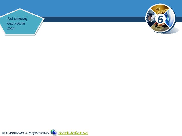6 © Вивчаємо інформатику teach-inf.at.ua www.teach-inf.at.uaЕкі санның бөліндісін тап Екі санның бөліндісін тап