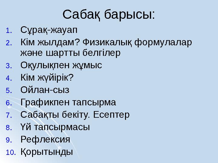 Сабақ барысы: 1.Сұрақ-жауап 2.Кім жылдам? Физикалық формулалар және шартты белгілер 3.Оқулықпен жұмыс 4.Кім жүйірік? 5.Ойлан-с Сабақ барысы: 1.Сұрақ-жауап 2.Кім жылдам? Физикалық формулалар және шартты белгілер 3.Оқулықпен жұмыс 4.Кім жүйірік? 5.Ойлан-с