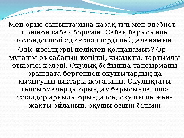 Мен орыс сыныптарына қазақ тілі мен әдебиет пәнінен сабақ беремін. Сабақ барысында төмендегідей әдіс-тәсілдерді пайдаланамын. Мен орыс сыныптарына қазақ тілі мен әдебиет пәнінен сабақ беремін. Сабақ барысында төмендегідей әдіс-тәсілдерді пайдаланамын.
