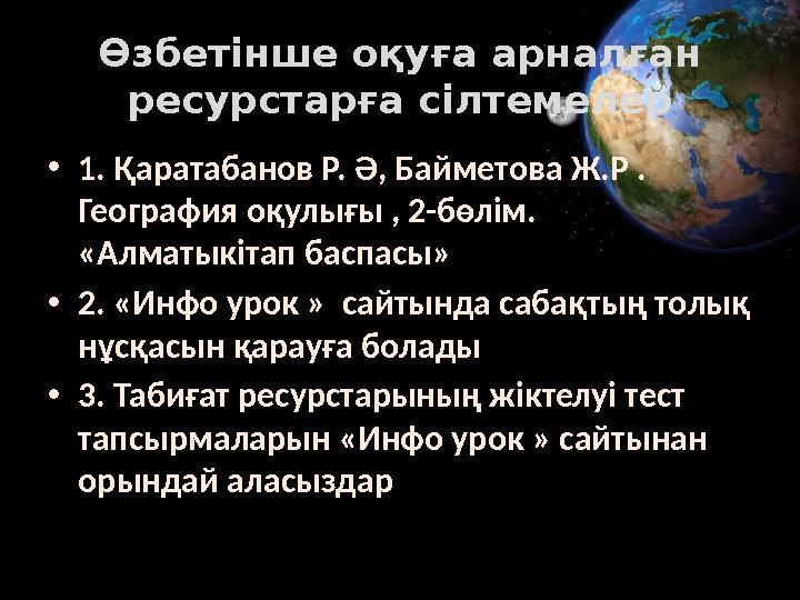 Өзбетінше оқуға арналған ресурстарға сілтемелер •1. Қаратабанов Р. Ә, Байметова Ж.Р . География оқулығы , 2-бөлім. «Алматыкіт