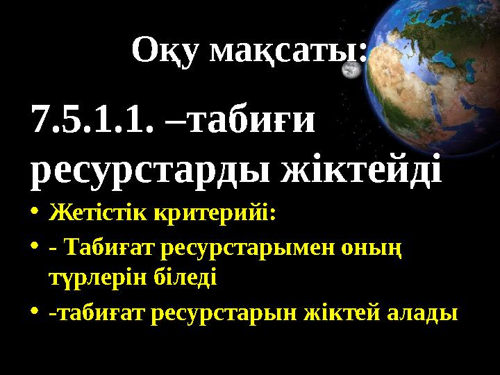 Оқу мақсаты: 7.5.1.1. –табиғи ресурстарды жіктейді •Жетістік критерийі: •- Табиғат ресурстарымен оның түрлерін біледі •-табиғ