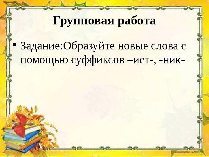 Групповая работа •Задание:Образуйте новые слова с помощью суффиксов –ист-, -ник-