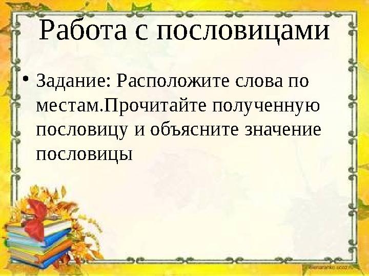 Работа с пословицами •Задание: Расположите слова по местам.Прочитайте полученную пословицу и объясните значение пословицы