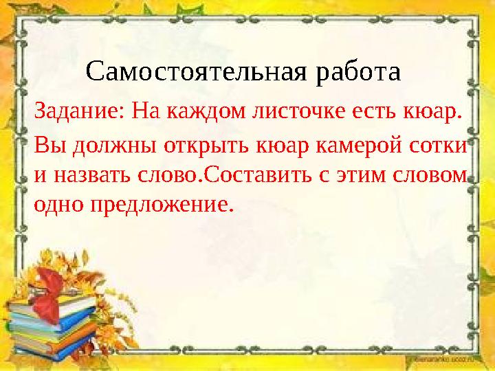 Самостоятельная работа Задание: На каждом листочке есть кюар. Вы должны открыть кюар камерой сотки и назвать слово.Составить с