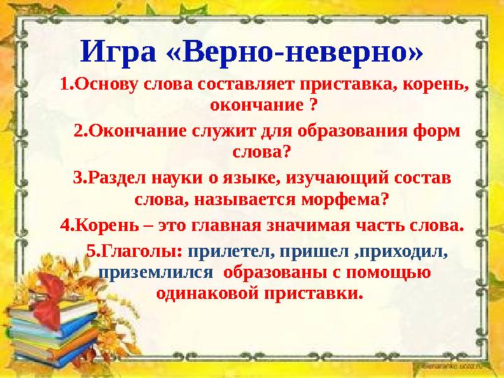1.Основу слова составляет приставка, корень, окончание ? 2.Окончание служит для образования форм слова? 3.Раздел науки о язы