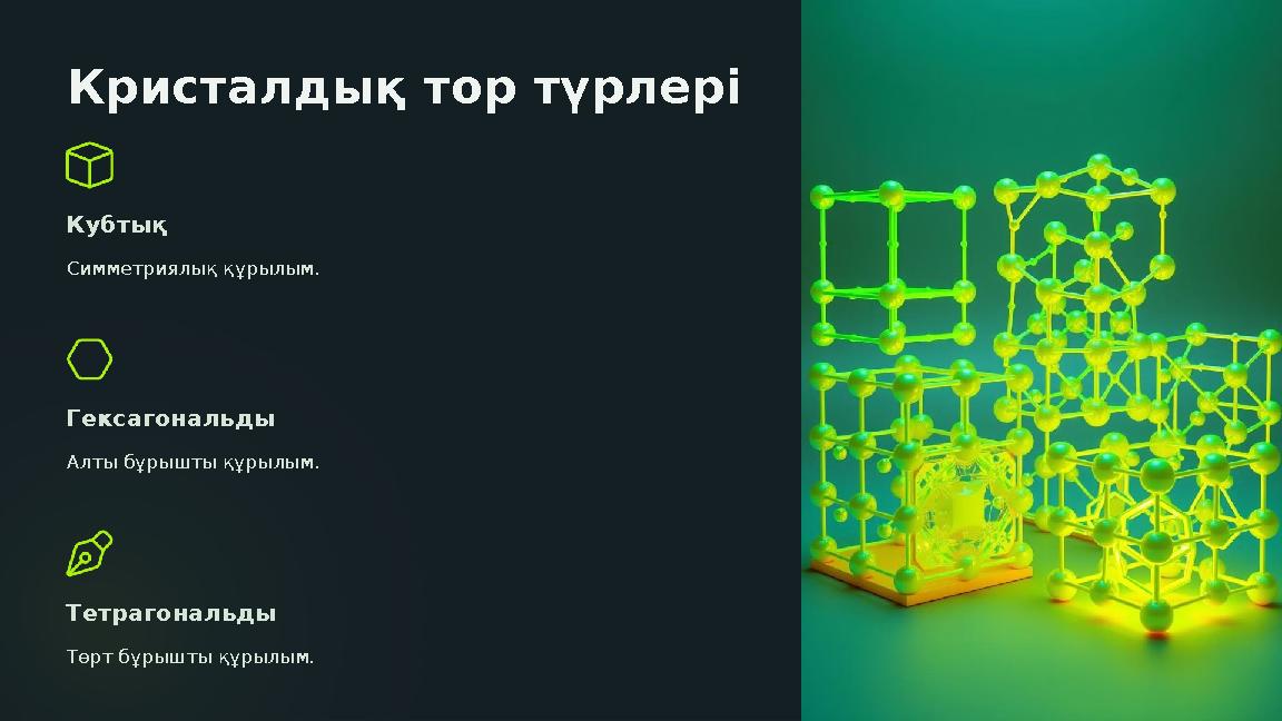 Кристалдық тор түрлері Кубтық Симметриялық құрылым. Гексагональды Алты бұрышты құрылым. Тетрагональды Төрт бұрышты құрылым. Кристалдық тор түрлері Кубтық Симметриялық құрылым. Гексагональды Алты бұрышты құрылым. Тетрагональды Төрт бұрышты құрылым.