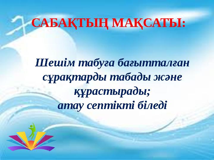 САБАҚТЫҢ МАҚСАТЫ: Шешім табуға бағытталған сұрақтарды табады және құрастырады; атау септікті біледі