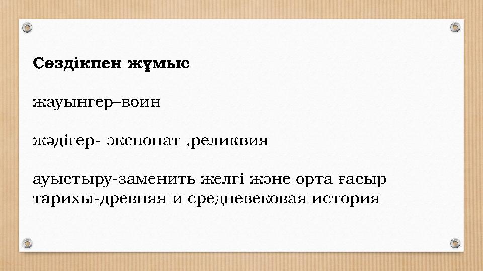 Сөздікпен жұмыс жауынгер–воин жәдігер- экспонат ,реликвия ауыстыру-заменить желгі және орта ғасыр тарихы-древняя и средне