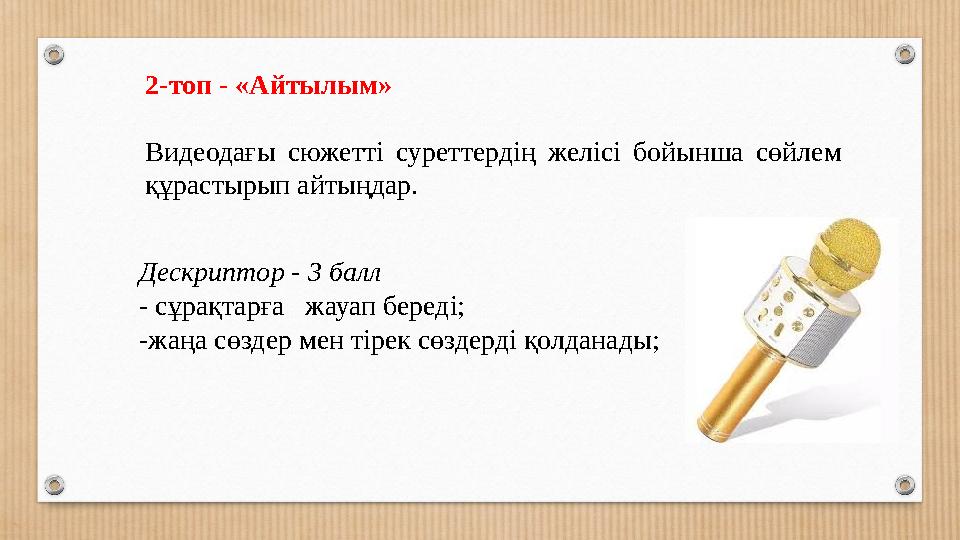 2-топ - «Айтылым» Видеодағы сюжетті суреттердің желісі бойынша сөйлем құрастырып айтыңдар. Дескриптор - 3 балл - сұрақтарға