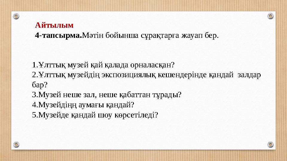 Айтылым 4-тапсырма.Мәтін бойынша сұрақтарға жауап бер. 1.Ұлттық музей қай қалада орналасқан? 2.Ұлттық музейдің экспозициялық к