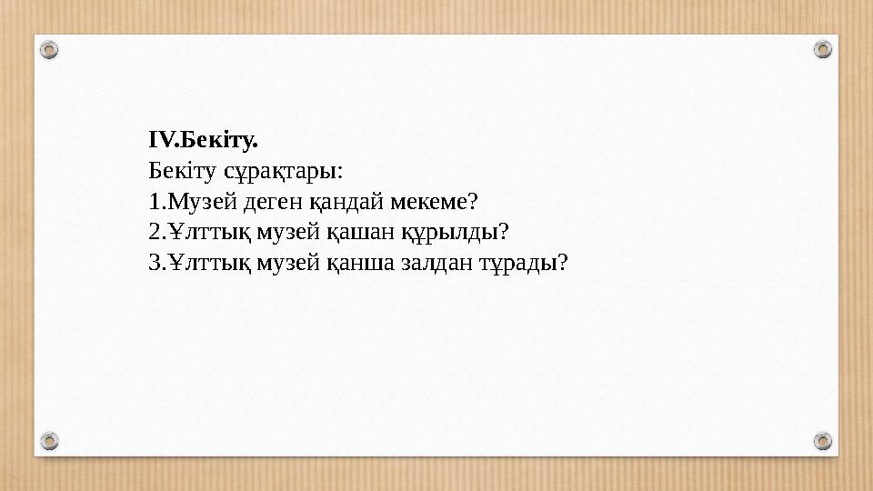 ІV.Бекіту. Бекіту сұрақтары: 1.Музей деген қандай мекеме? 2.Ұлттық музей қашан құрылды? 3.Ұлттық музей қанша залдан тұрады?
